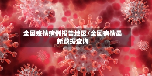 全国疫情病例报告地区/全国病情最新数据查询