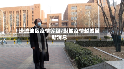 塔城地区疫情等级/塔城疫情封城最新消息-第3张图片