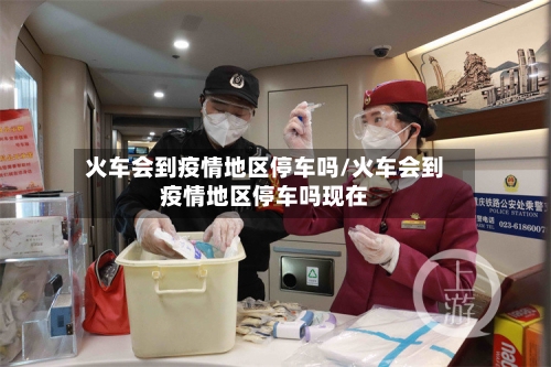 火车会到疫情地区停车吗/火车会到疫情地区停车吗现在