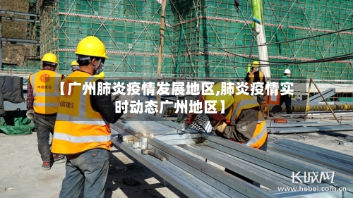 【广州肺炎疫情发展地区,肺炎疫情实时动态广州地区】