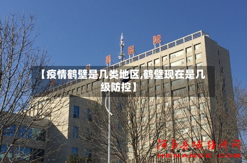 【疫情鹤壁是几类地区,鹤壁现在是几级防控】