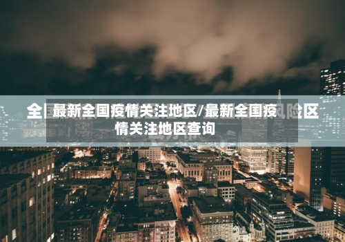 最新全国疫情关注地区/最新全国疫情关注地区查询-第2张图片