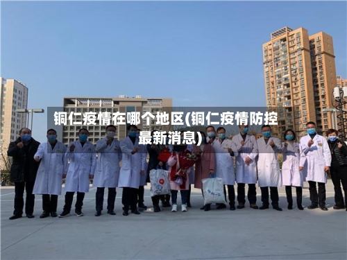 铜仁疫情在哪个地区(铜仁疫情防控最新消息)