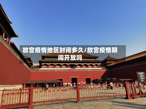 故宫疫情地区封闭多久/故宫疫情期间开放吗