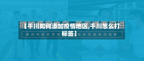 【千川如何添加疫情地区,千川怎么打标签】