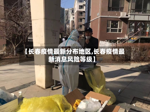 【长春疫情最新分布地区,长春疫情最新消息风险等级】