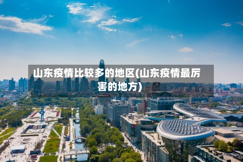 山东疫情比较多的地区(山东疫情最厉害的地方)