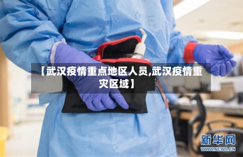 【武汉疫情重点地区人员,武汉疫情重灾区域】