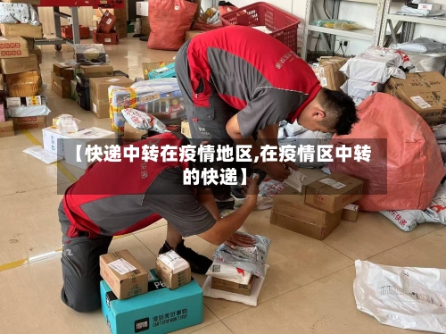 【快递中转在疫情地区,在疫情区中转的快递】