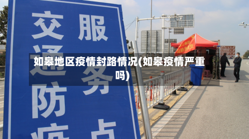 如皋地区疫情封路情况(如皋疫情严重吗)-第2张图片