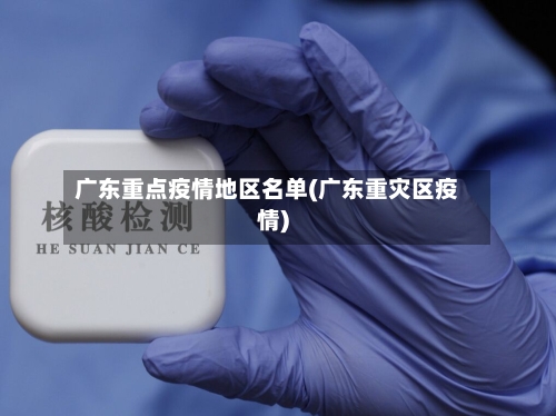 广东重点疫情地区名单(广东重灾区疫情)