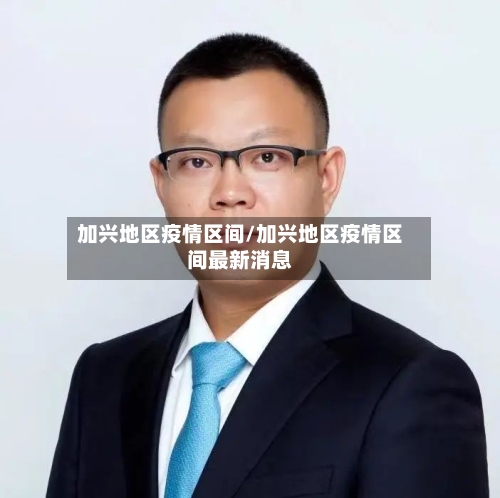 加兴地区疫情区间/加兴地区疫情区间最新消息-第3张图片