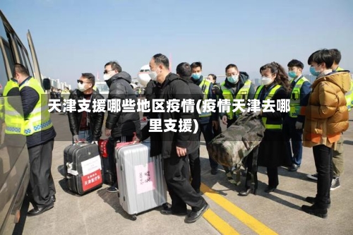 天津支援哪些地区疫情(疫情天津去哪里支援)