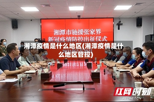 湘潭疫情是什么地区(湘潭疫情是什么地区管控)