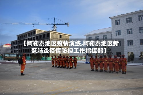 【阿勒泰地区疫情演练,阿勒泰地区新冠肺炎疫情防控工作指挥部】-第2张图片