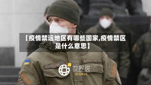 【疫情禁运地区有哪些国家,疫情禁区是什么意思】