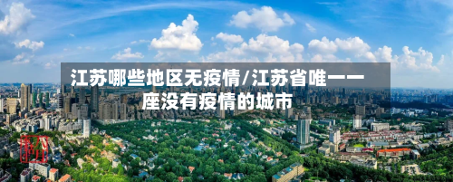 江苏哪些地区无疫情/江苏省唯一一座没有疫情的城市-第3张图片