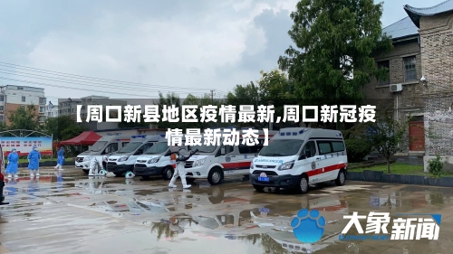 【周口新县地区疫情最新,周口新冠疫情最新动态】