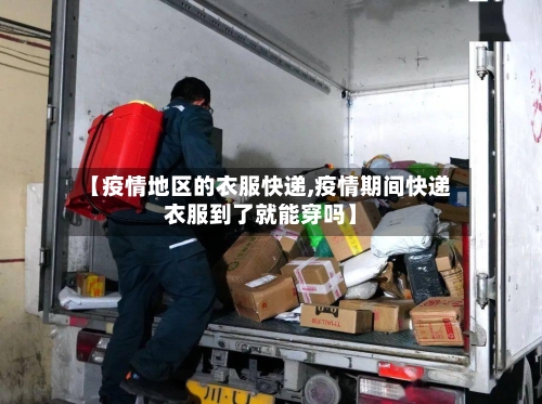 【疫情地区的衣服快递,疫情期间快递衣服到了就能穿吗】