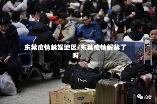 东莞疫情禁娱地区/东莞疫情解禁了吗