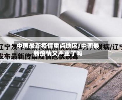 中国最新疫情重点地区/中国最新疫情又严重了吗-第3张图片