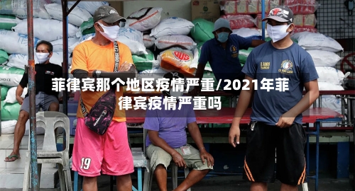 菲律宾那个地区疫情严重/2021年菲律宾疫情严重吗