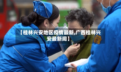 【桂林兴安地区疫情最新,广西桂林兴安最新闻】