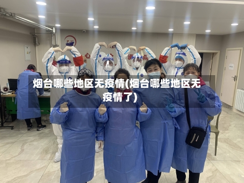 烟台哪些地区无疫情(烟台哪些地区无疫情了)-第3张图片