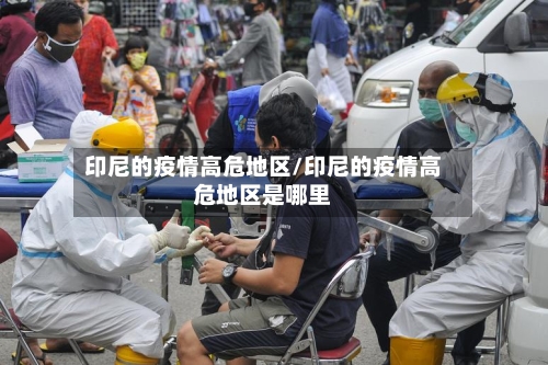 印尼的疫情高危地区/印尼的疫情高危地区是哪里-第3张图片