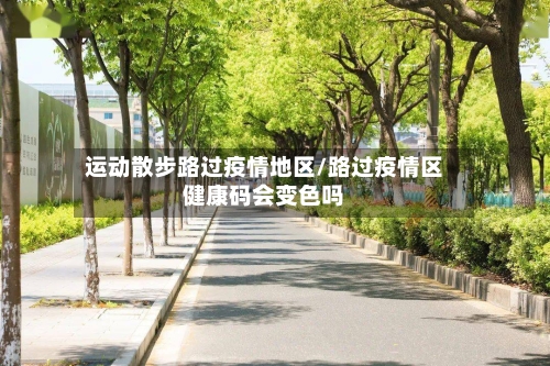 运动散步路过疫情地区/路过疫情区健康码会变色吗-第3张图片