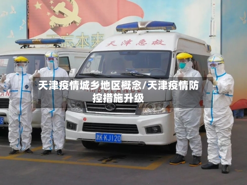 天津疫情城乡地区概念/天津疫情防控措施升级