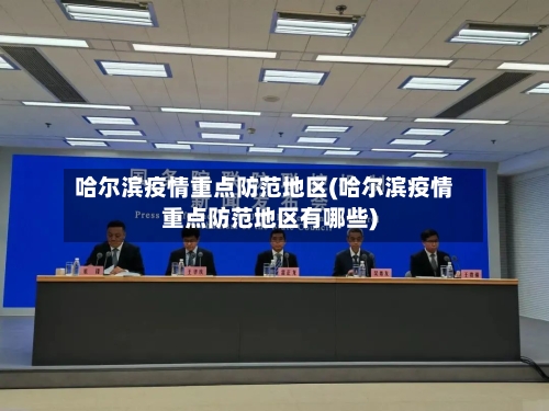 哈尔滨疫情重点防范地区(哈尔滨疫情重点防范地区有哪些)-第3张图片