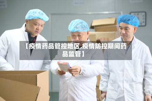 【疫情药品管控地区,疫情防控期间药品监管】-第3张图片