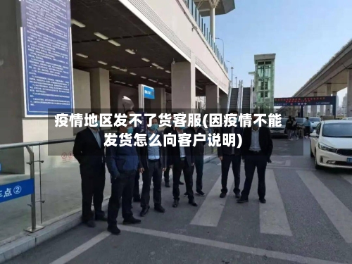疫情地区发不了货客服(因疫情不能发货怎么向客户说明)-第2张图片