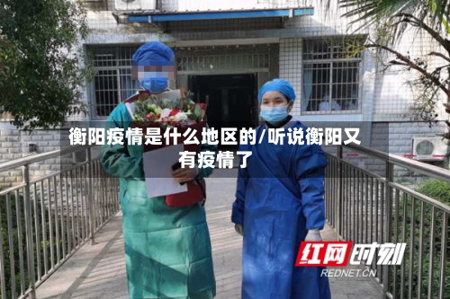 衡阳疫情是什么地区的/听说衡阳又有疫情了