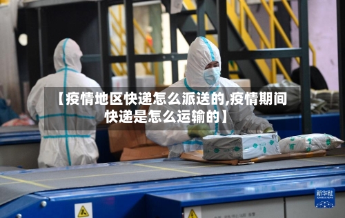 【疫情地区快递怎么派送的,疫情期间快递是怎么运输的】