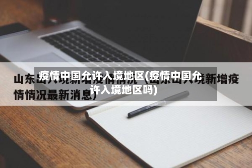 疫情中国允许入境地区(疫情中国允许入境地区吗)-第2张图片