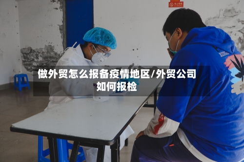 做外贸怎么报备疫情地区/外贸公司如何报检