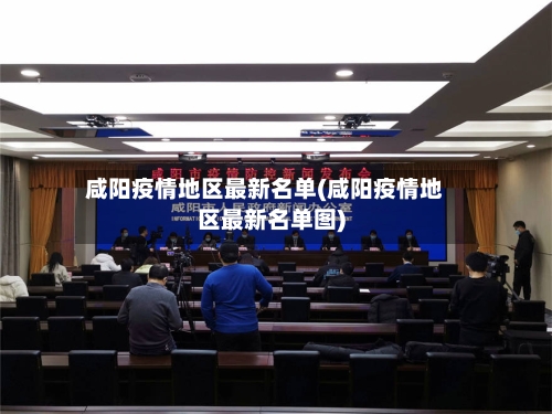 咸阳疫情地区最新名单(咸阳疫情地区最新名单图)