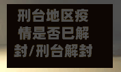 刑台地区疫情是否巳解封/刑台解封了吗
