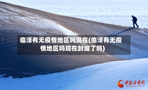 临泽有无疫情地区吗现在(临泽有无疫情地区吗现在封城了吗)