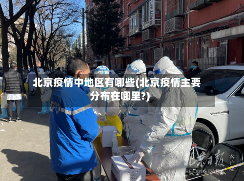 北京疫情中地区有哪些(北京疫情主要分布在哪里?)-第2张图片