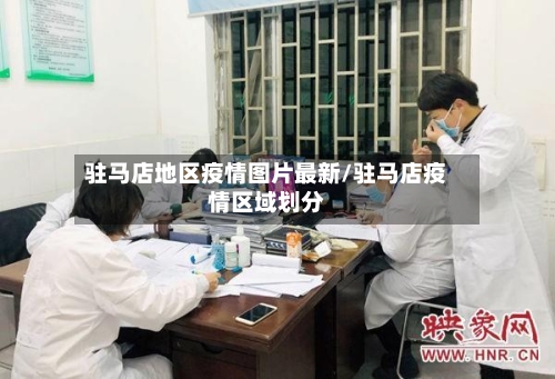 驻马店地区疫情图片最新/驻马店疫情区域划分