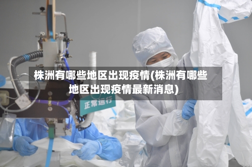株洲有哪些地区出现疫情(株洲有哪些地区出现疫情最新消息)-第2张图片