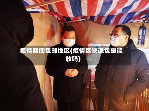 疫情期间包邮地区(疫情区快递包裹能收吗)