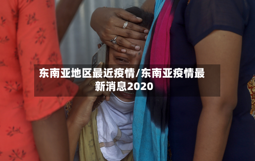 东南亚地区最近疫情/东南亚疫情最新消息2020