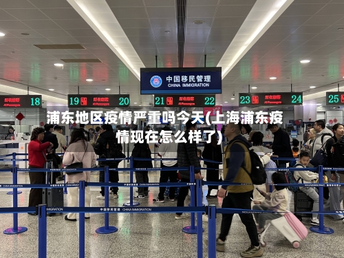 浦东地区疫情严重吗今天(上海浦东疫情现在怎么样了)-第3张图片