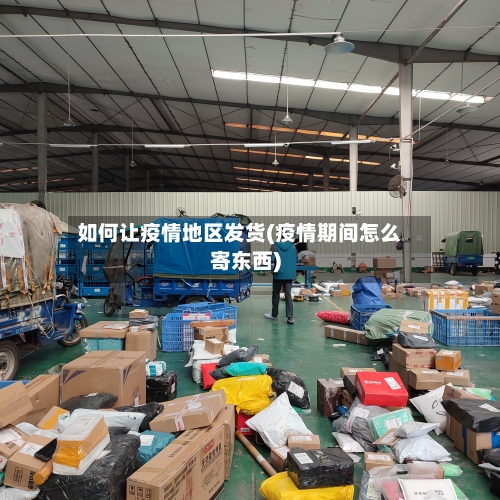 如何让疫情地区发货(疫情期间怎么寄东西)