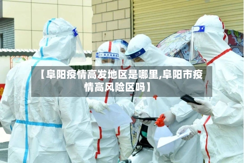 【阜阳疫情高发地区是哪里,阜阳市疫情高风险区吗】