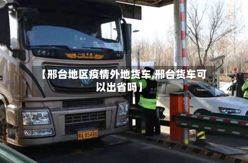 【邢台地区疫情外地货车,邢台货车可以出省吗】
